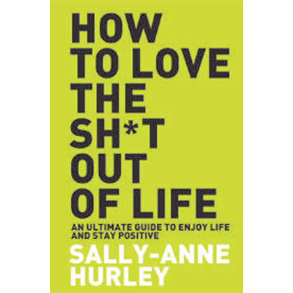 How To Love The Shi*T Out Of Life By Sally-Anne Hurley